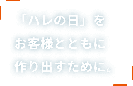 「ハレの日」をお客様とともに作り出すために。